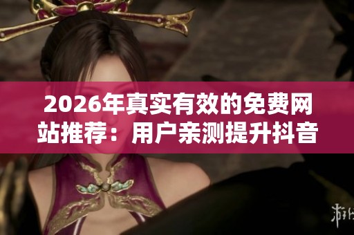 2026年真实有效的免费网站推荐：用户亲测提升抖音点赞量的对比分析