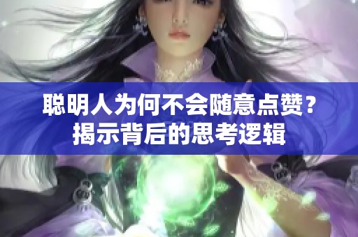 聪明人为何不会随意点赞？揭示背后的思考逻辑