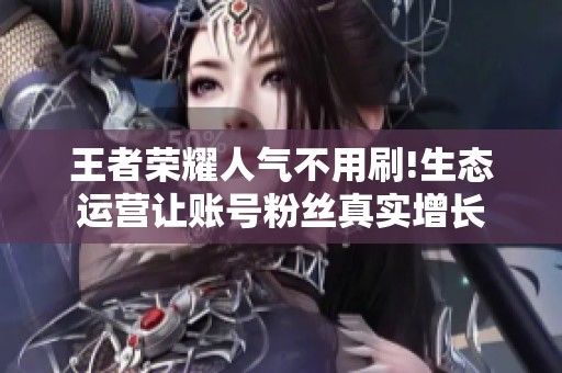 王者荣耀人气不用刷!生态运营让账号粉丝真实增长