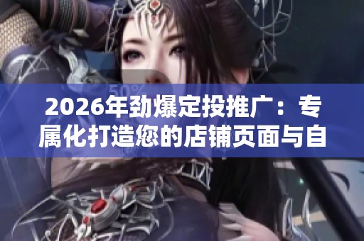 2026年劲爆定投推广：专属化打造您的店铺页面与自助维修电话号码优化方案