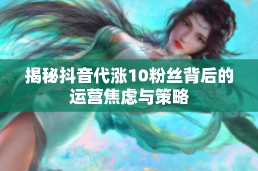 揭秘抖音代涨10粉丝背后的运营焦虑与策略 揭秘抖音代涨10粉丝背后的运营焦虑与策略