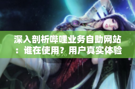 深入剖析哔哩业务自助网站:谁在使用?用户真实体验与隐藏门槛揭秘 深入剖析哔哩业务自助网站:谁在使用?用户真实体验与隐藏门槛揭秘