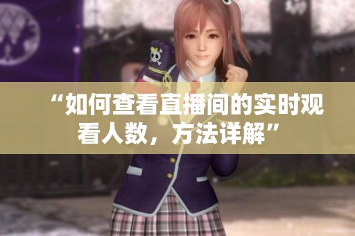 “如何查看直播间的实时观看人数，方法详解”