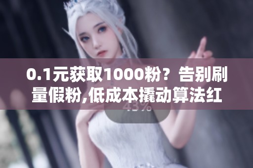0.1元获取1000粉？告别刷量假粉,低成本撬动算法红利