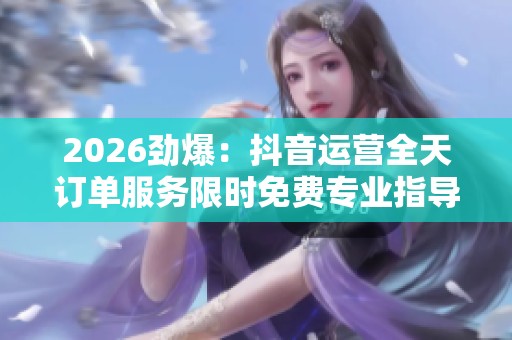 2026劲爆:抖音运营全天订单服务限时免费专业指导助力流量飙升即刻 2026劲爆:抖音运营全天订单服务限时免费专业指导助力流量飙升即刻