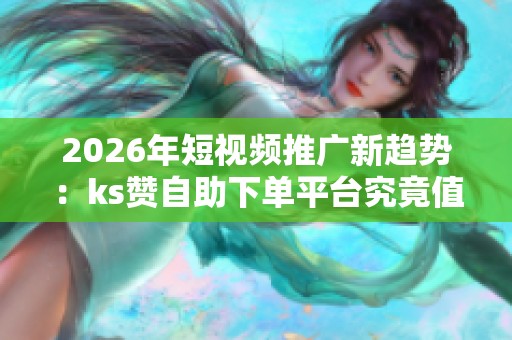 2026年短视频推广新趋势：ks赞自助下单平台究竟值得尝试吗？