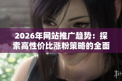 2026年网站推广趋势：探索高性价比涨粉策略的全面指南