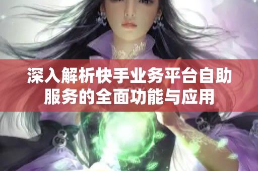 深入解析快手业务平台自助服务的全面功能与应用 深入解析快手业务平台自助服务的全面功能与应用