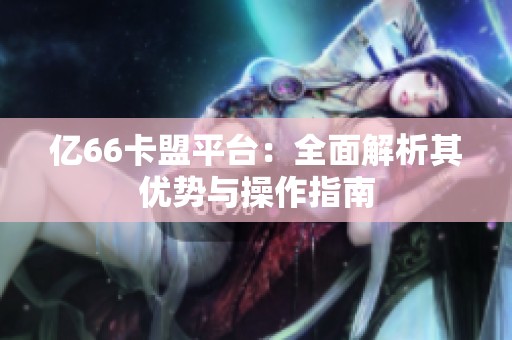 亿66卡盟平台：全面解析其优势与操作指南