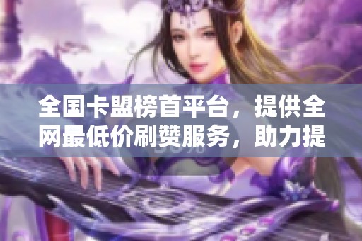 全国卡盟榜首平台,提供全网最低价刷赞服务,助力提升人气 全国卡盟榜首平台,提供全网最低价刷赞服务,助力提升人气