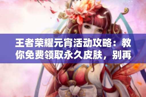 王者荣耀元宵活动攻略:教你免费领取永久皮肤,别再错过良机! 王者荣耀元宵活动攻略:教你免费领取永久皮肤,别再错过良机!