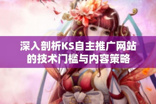 深入剖析KS自主推广网站的技术门槛与内容策略
