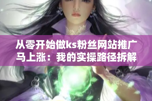 从零开始做ks粉丝网站推广马上涨:我的实操路径拆解 从零开始做ks粉丝网站推广马上涨:我的实操路径拆解