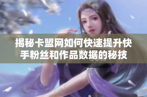 揭秘卡盟网如何快速提升快手粉丝和作品数据的秘技 揭秘卡盟网如何快速提升快手粉丝和作品数据的秘技