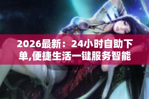 2026最新:24小时自助下单,便捷生活一键服务智能选购随心所欲智能 2026最新:24小时自助下单,便捷生活一键服务智能选购随心所欲智能