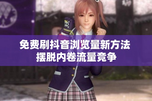 免费刷抖音浏览量新方法 摆脱内卷流量竞争 免费刷抖音浏览量新方法 摆脱内卷流量竞争