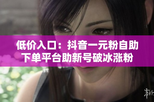 低价入口:抖音一元粉自助下单平台助新号破冰涨粉 低价入口:抖音一元粉自助下单平台助新号破冰涨粉