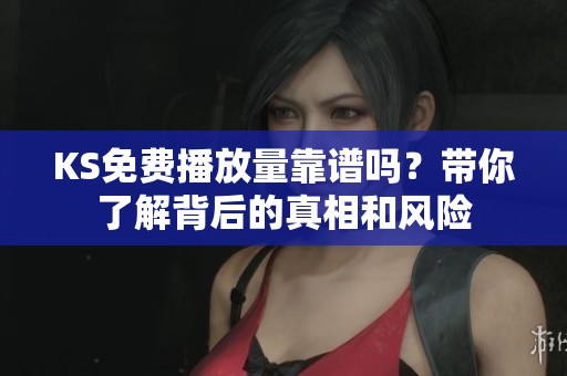 KS免费播放量靠谱吗?带你了解背后的真相和风险 KS免费播放量靠谱吗?带你了解背后的真相和风险