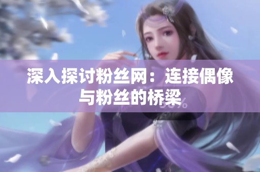 深入探讨粉丝网：连接偶像与粉丝的桥梁