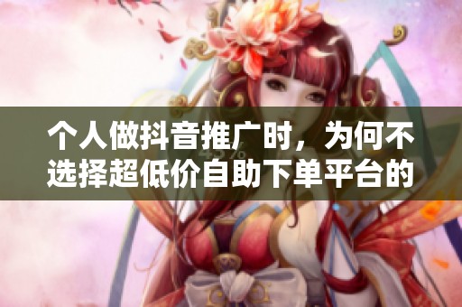 个人做抖音推广时，为何不选择超低价自助下单平台的原因分析