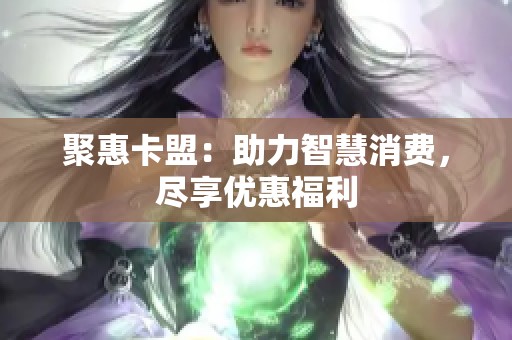 聚惠卡盟:助力智慧消费,尽享优惠福利 聚惠卡盟:助力智慧消费,尽享优惠福利