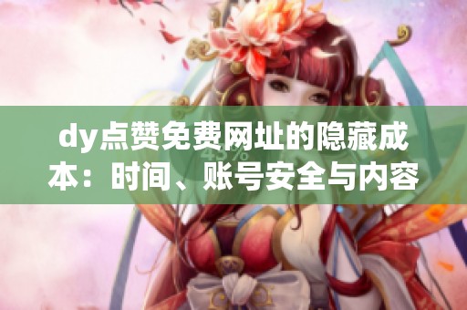 dy点赞免费网址的隐藏成本:时间、账号安全与内容可信度的权衡 dy点赞免费网址的隐藏成本:时间、账号安全与内容可信度的权衡