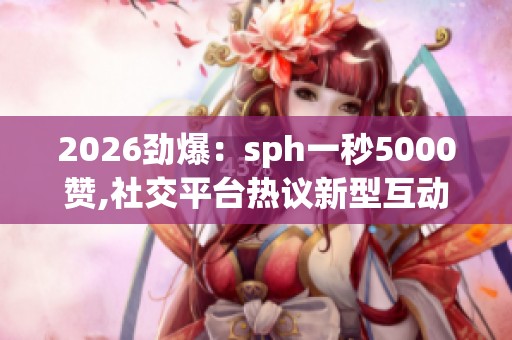 2026劲爆:sph一秒5000赞,社交平台热议新型互动模式广受关注灵活化 2026劲爆:sph一秒5000赞,社交平台热议新型互动模式广受关注灵活化