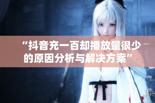 “抖音充一百却播放量很少的原因分析与解决方案” “抖音充一百却播放量很少的原因分析与解决方案”