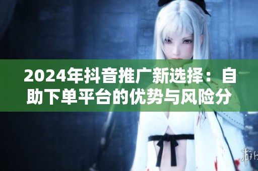 2024年抖音推广新选择：自助下单平台的优势与风险分析