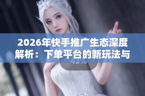 2026年快手推广生态深度解析:下单平台的新玩法与机遇 2026年快手推广生态深度解析:下单平台的新玩法与机遇