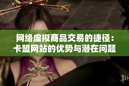 网络虚拟商品交易的捷径:卡盟网站的优势与潜在问题分析 网络虚拟商品交易的捷径:卡盟网站的优势与潜在问题分析