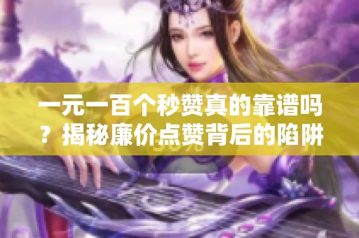 一元一百个秒赞真的靠谱吗?揭秘廉价点赞背后的陷阱与风险 一元一百个秒赞真的靠谱吗?揭秘廉价点赞背后的陷阱与风险