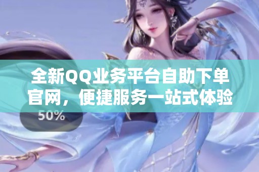 全新QQ业务平台自助下单官网,便捷服务一站式体验 全新QQ业务平台自助下单官网,便捷服务一站式体验