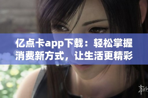 亿点卡app下载：轻松掌握消费新方式，让生活更精彩