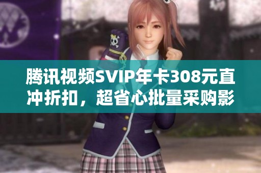 腾讯视频SVIP年卡308元直冲折扣，超省心批量采购影视VIP会员方案