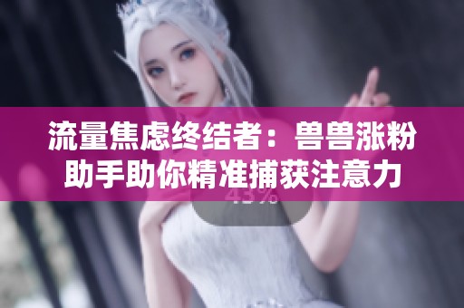 流量焦虑终结者:兽兽涨粉助手助你精准捕获注意力 流量焦虑终结者:兽兽涨粉助手助你精准捕获注意力