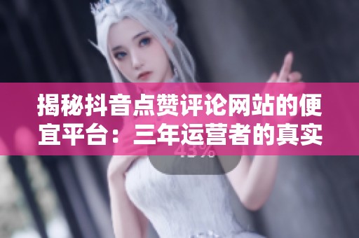 揭秘抖音点赞评论网站的便宜平台:三年运营者的真实踩坑经历 揭秘抖音点赞评论网站的便宜平台:三年运营者的真实踩坑经历
