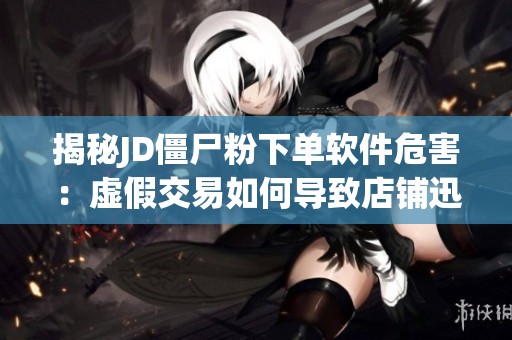 揭秘JD僵尸粉下单软件危害:虚假交易如何导致店铺迅速衰败? 揭秘JD僵尸粉下单软件危害:虚假交易如何导致店铺迅速衰败?