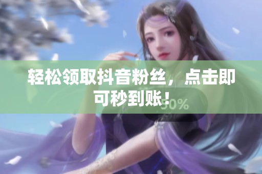 轻松领取抖音粉丝,点击即可秒到账! 轻松领取抖音粉丝,点击即可秒到账!