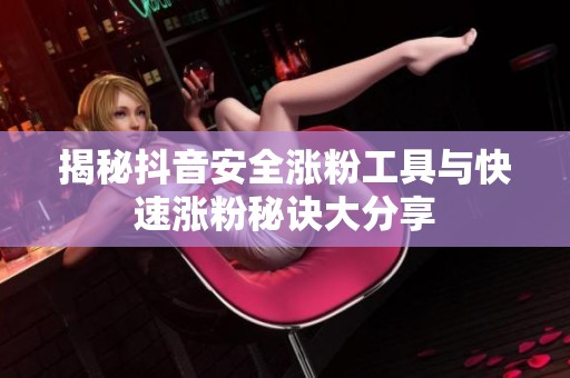 揭秘抖音安全涨粉工具与快速涨粉秘诀大分享 揭秘抖音安全涨粉工具与快速涨粉秘诀大分享