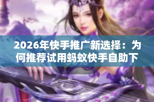 2026年快手推广新选择:为何推荐试用蚂蚁快手自助下单平台? 2026年快手推广新选择:为何推荐试用蚂蚁快手自助下单平台?