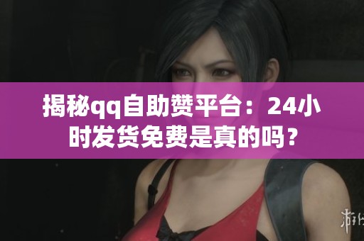 揭秘qq自助赞平台:24小时发货免费是真的吗? 揭秘qq自助赞平台:24小时发货免费是真的吗?