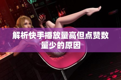 解析快手播放量高但点赞数量少的原因 解析快手播放量高但点赞数量少的原因