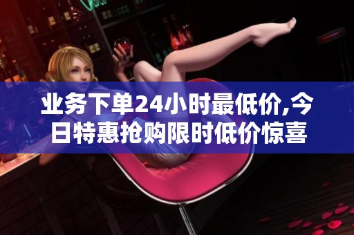 业务下单24小时最低价,今日特惠抢购限时低价惊喜