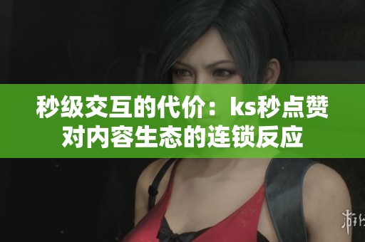 秒级交互的代价:ks秒点赞对内容生态的连锁反应 秒级交互的代价:ks秒点赞对内容生态的连锁反应