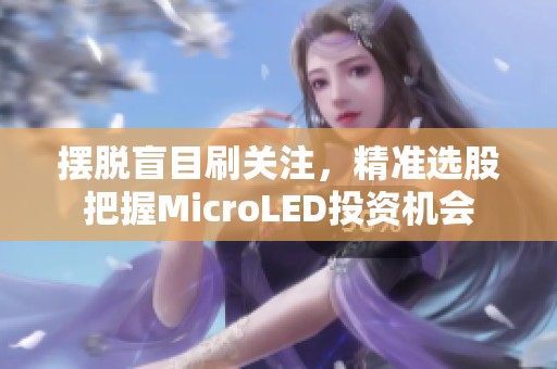 摆脱盲目刷关注，精准选股把握MicroLED投资机会
