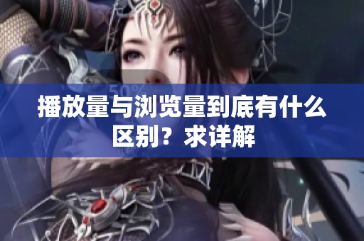 播放量与浏览量到底有什么区别?求详解 播放量与浏览量到底有什么区别?求详解
