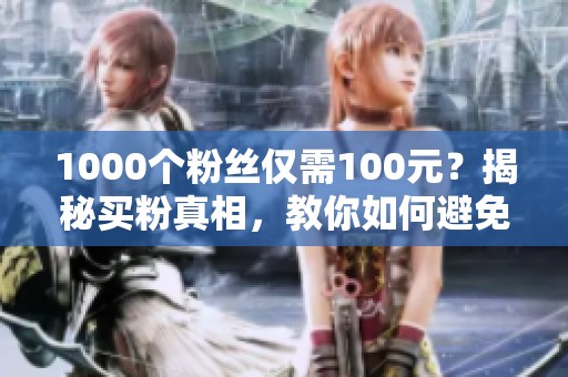 1000个粉丝仅需100元?揭秘买粉真相,教你如何避免新手骗局 1000个粉丝仅需100元?揭秘买粉真相,教你如何避免新手骗局