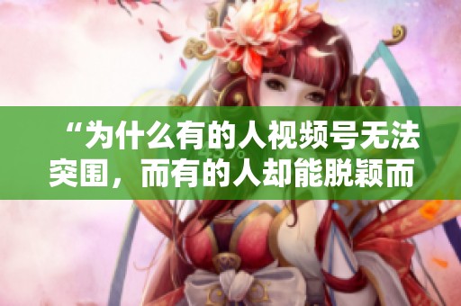 “为什么有的人视频号无法突围,而有的人却能脱颖而出?” “为什么有的人视频号无法突围,而有的人却能脱颖而出?”