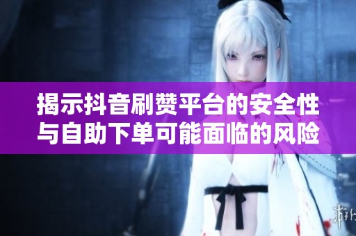 揭示抖音刷赞平台的安全性与自助下单可能面临的风险和账号封禁真相